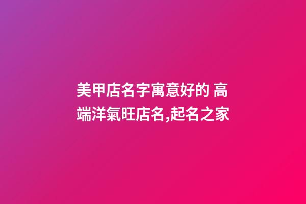 美甲店名字寓意好的 高端洋氣旺店名,起名之家-第1張-店鋪起名-玄機派